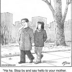 Ha ha, stop and say hello to your mother...